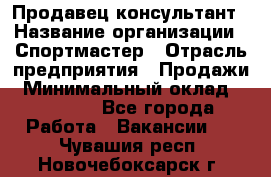 Продавец-консультант › Название организации ­ Спортмастер › Отрасль предприятия ­ Продажи › Минимальный оклад ­ 28 000 - Все города Работа » Вакансии   . Чувашия респ.,Новочебоксарск г.